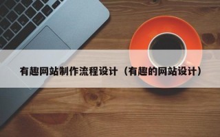 温县有趣网站制作流程设计（有趣的网站设计）