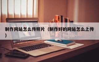 温县制作网站怎么传照片（制作好的网站怎么上传）