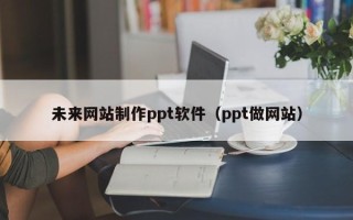 温县未来网站制作ppt软件（ppt做网站）