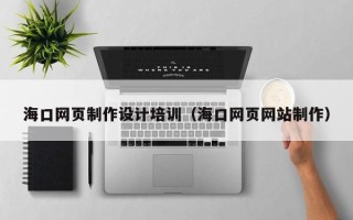 温县海口网页制作设计培训（海口网页网站制作）