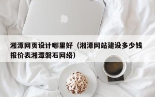 温县湘潭网页设计哪里好（湘潭网站建设多少钱 报价表湘潭磐石网络）