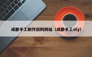温县成都手工制作团购网站（成都手工diy）