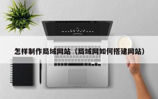 温县怎样制作局域网站（局域网如何搭建网站）