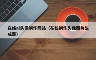 温县在线ai头像制作网站（在线制作头像图片生成器）