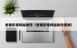 温县老猪影视网站制作（老猪影视网站制作视频）