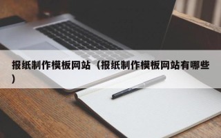 温县报纸制作模板网站（报纸制作模板网站有哪些）
