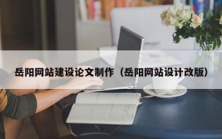 温县岳阳网站建设论文制作（岳阳网站设计改版）
