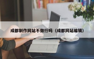 温县成都制作网站不做行吗（成都网站编辑）