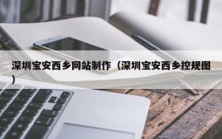 温县深圳宝安西乡网站制作（深圳宝安西乡控规图）