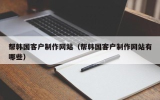 温县帮韩国客户制作网站（帮韩国客户制作网站有哪些）